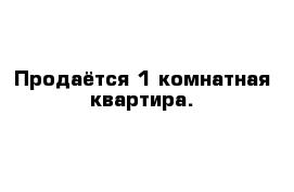 Продаётся 1 комнатная квартира.